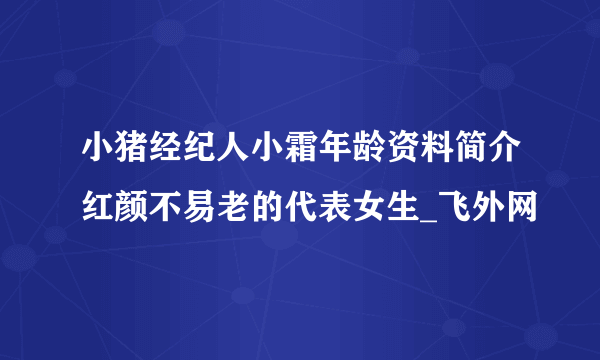 小猪经纪人小霜年龄资料简介红颜不易老的代表女生_飞外网