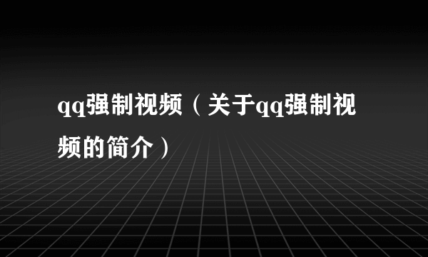 qq强制视频（关于qq强制视频的简介）