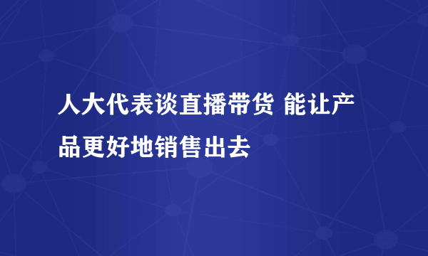 人大代表谈直播带货 能让产品更好地销售出去