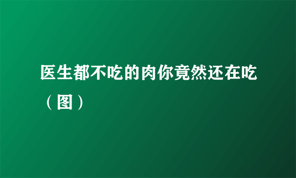 医生都不吃的肉你竟然还在吃（图）