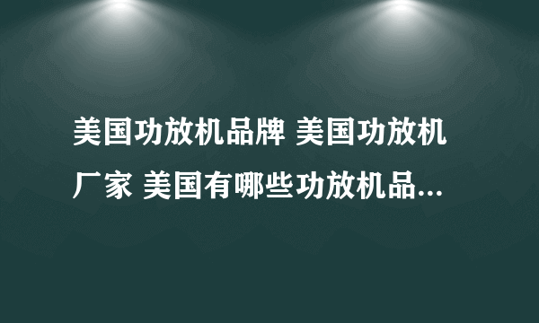 美国功放机品牌 美国功放机厂家 美国有哪些功放机品牌【品牌库】