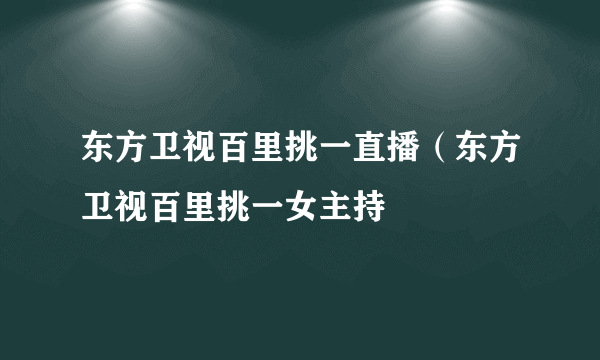 东方卫视百里挑一直播（东方卫视百里挑一女主持