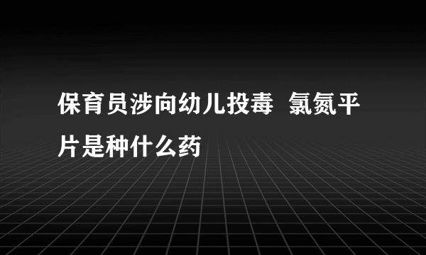 保育员涉向幼儿投毒  氯氮平片是种什么药