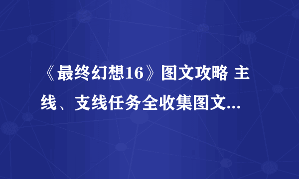 《最终幻想16》图文攻略 主线、支线任务全收集图文流程攻略