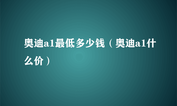 奥迪a1最低多少钱（奥迪a1什么价）