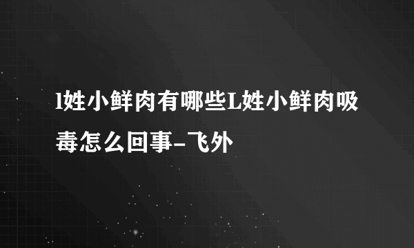 l姓小鲜肉有哪些L姓小鲜肉吸毒怎么回事-飞外