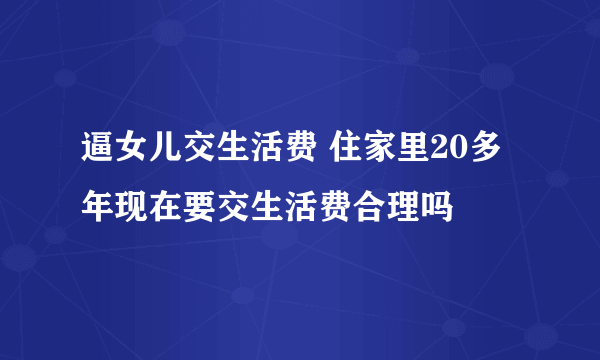 逼女儿交生活费 住家里20多年现在要交生活费合理吗