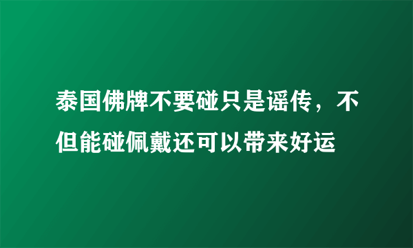 泰国佛牌不要碰只是谣传，不但能碰佩戴还可以带来好运