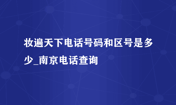 妆遍天下电话号码和区号是多少_南京电话查询