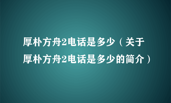 厚朴方舟2电话是多少（关于厚朴方舟2电话是多少的简介）