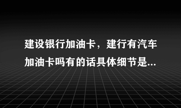 建设银行加油卡，建行有汽车加油卡吗有的话具体细节是怎么样的