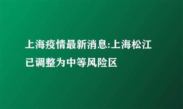 上海疫情最新消息:上海松江已调整为中等风险区