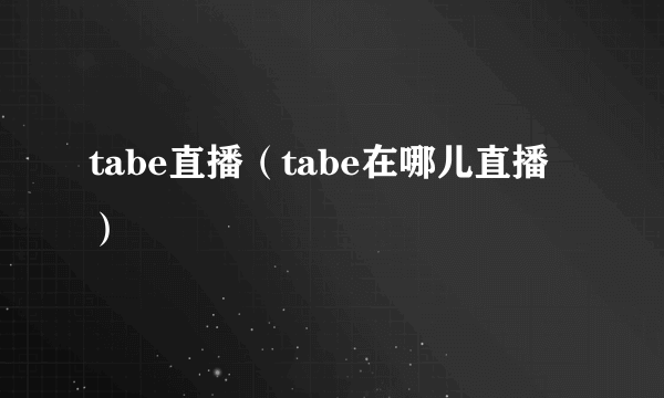 tabe直播（tabe在哪儿直播）