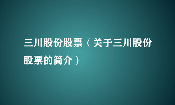 三川股份股票（关于三川股份股票的简介）