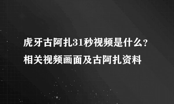 虎牙古阿扎31秒视频是什么？相关视频画面及古阿扎资料