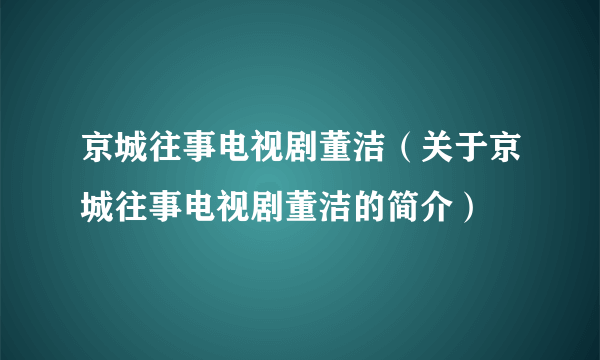 京城往事电视剧董洁（关于京城往事电视剧董洁的简介）