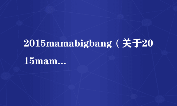 2015mamabigbang（关于2015mamabigbang的简介）