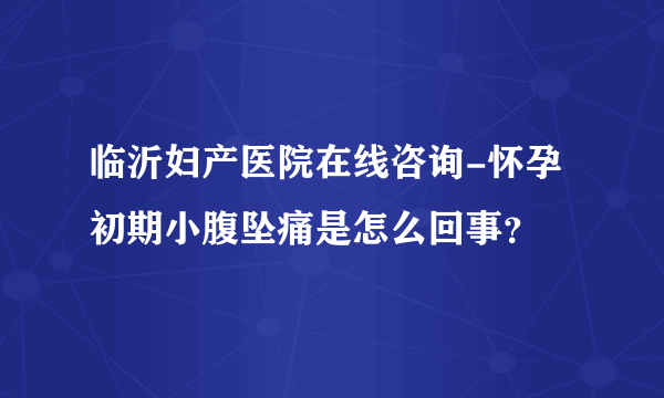 临沂妇产医院在线咨询-怀孕初期小腹坠痛是怎么回事？