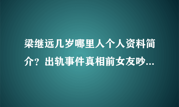 梁继远几岁哪里人个人资料简介？出轨事件真相前女友吵架音频曝光_飞外网