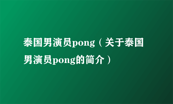 泰国男演员pong（关于泰国男演员pong的简介）