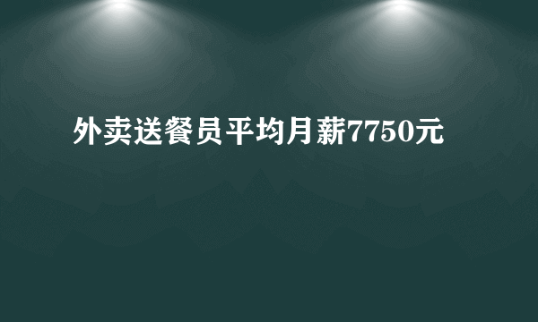 外卖送餐员平均月薪7750元