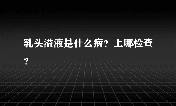 乳头溢液是什么病？上哪检查？