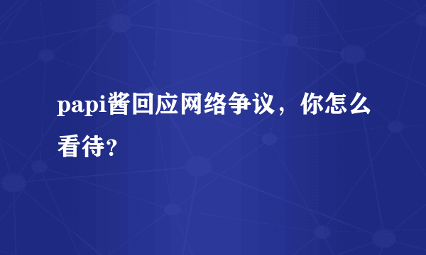 papi酱回应网络争议，你怎么看待？