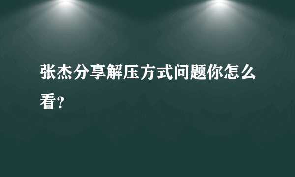 张杰分享解压方式问题你怎么看？