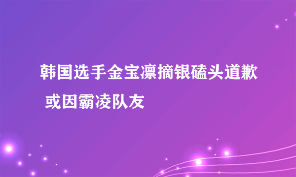 韩国选手金宝凛摘银磕头道歉 或因霸凌队友