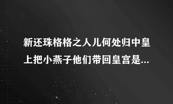 新还珠格格之人儿何处归中皇上把小燕子他们带回皇宫是第几集/