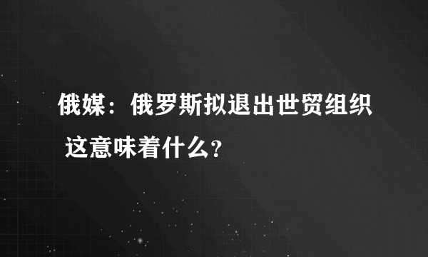 俄媒：俄罗斯拟退出世贸组织 这意味着什么？