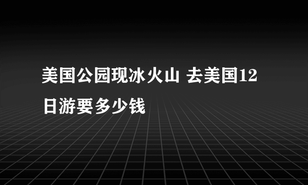 美国公园现冰火山 去美国12日游要多少钱