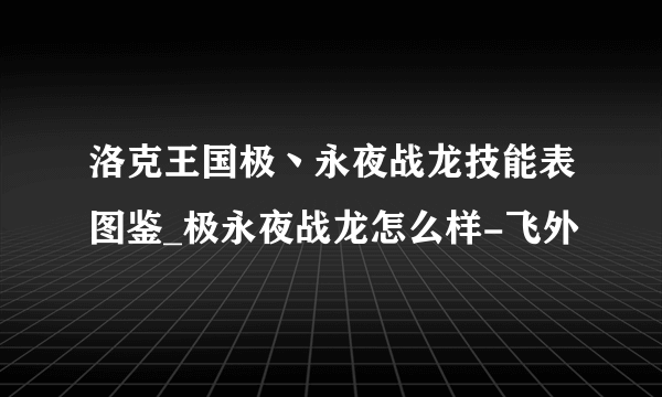 洛克王国极丶永夜战龙技能表图鉴_极永夜战龙怎么样-飞外