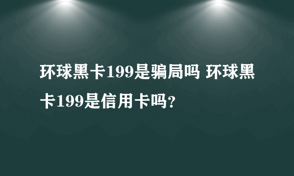 环球黑卡199是骗局吗 环球黑卡199是信用卡吗？