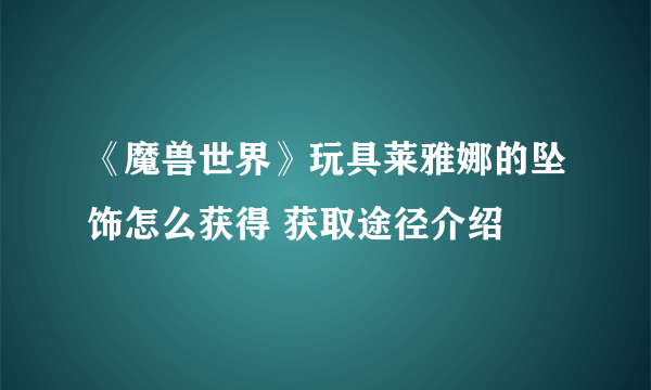 《魔兽世界》玩具莱雅娜的坠饰怎么获得 获取途径介绍