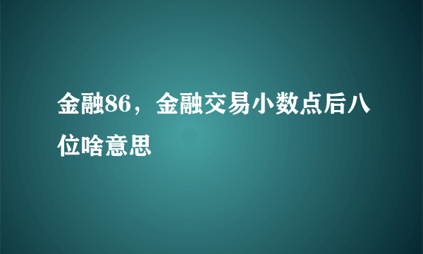 金融86，金融交易小数点后八位啥意思