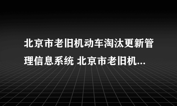 北京市老旧机动车淘汰更新管理信息系统 北京市老旧机动车淘汰更新管理信息系统怎么样）