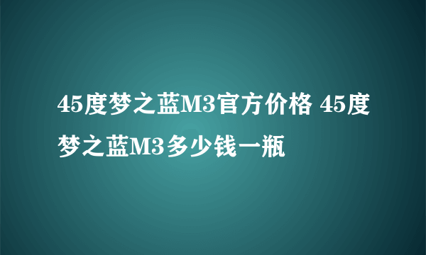 45度梦之蓝M3官方价格 45度梦之蓝M3多少钱一瓶