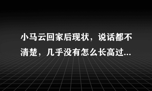 小马云回家后现状，说话都不清楚，几乎没有怎么长高过 - 飞外网