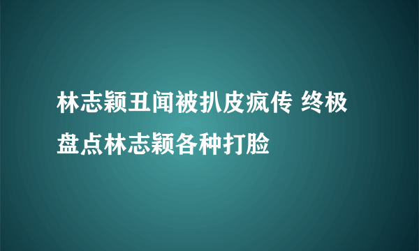 林志颖丑闻被扒皮疯传 终极盘点林志颖各种打脸