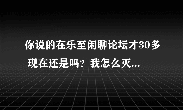 你说的在乐至闲聊论坛才30多 现在还是吗？我怎么灭看到 麻烦发个链接 谢谢！