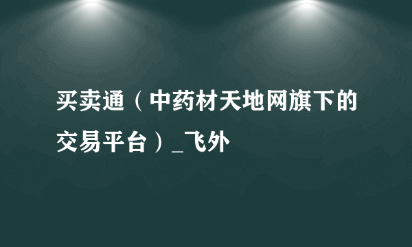 买卖通（中药材天地网旗下的交易平台）_飞外