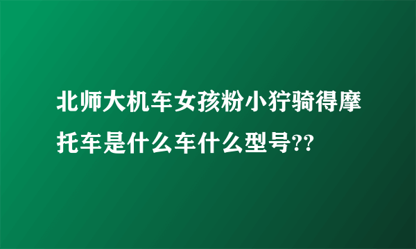 北师大机车女孩粉小狞骑得摩托车是什么车什么型号??