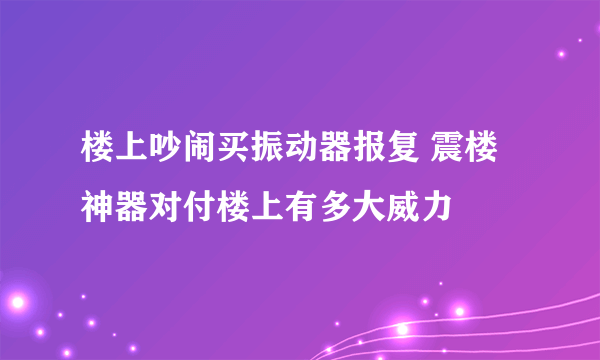 楼上吵闹买振动器报复 震楼神器对付楼上有多大威力