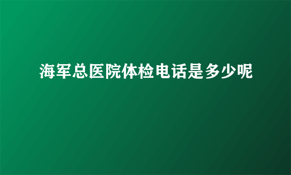 海军总医院体检电话是多少呢