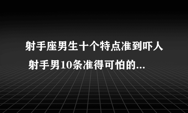 射手座男生十个特点准到吓人 射手男10条准得可怕的性格特质