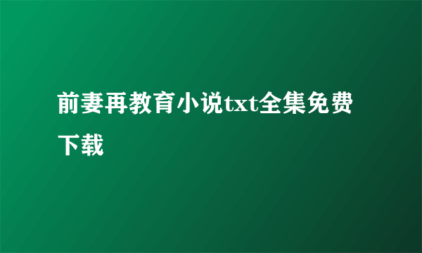 前妻再教育小说txt全集免费下载