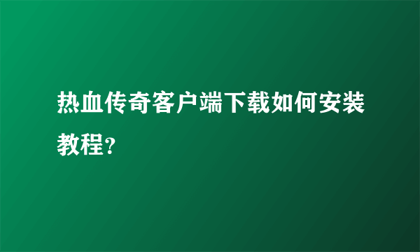 热血传奇客户端下载如何安装教程？