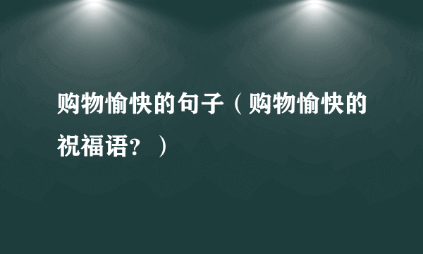 购物愉快的句子（购物愉快的祝福语？）