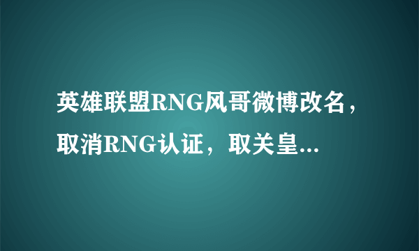 英雄联盟RNG风哥微博改名，取消RNG认证，取关皇族微博，风哥要离开RNG了吗？你怎么看？